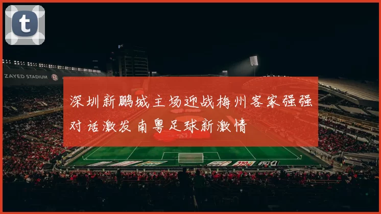 深圳新鹏城主场迎战梅州客家强强对话激发南粤足球新激情