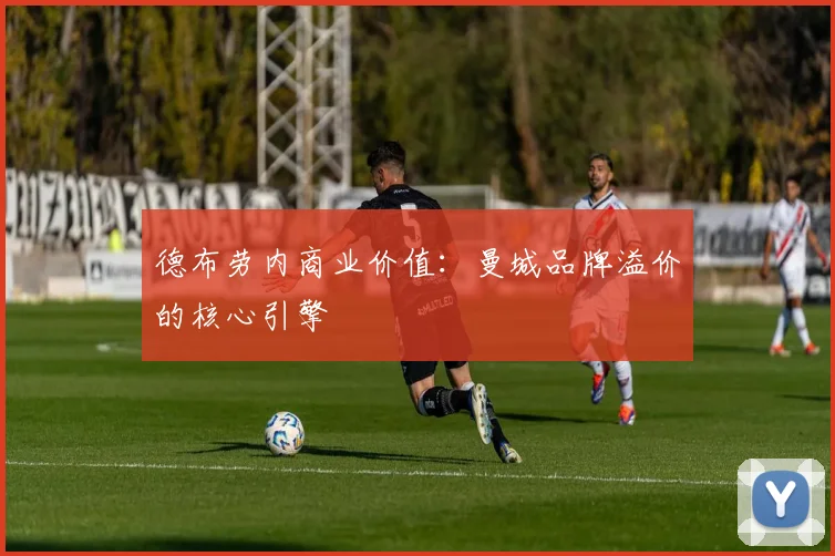德布劳内商业价值：曼城品牌溢价的核心引擎