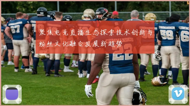 聚焦电竞直播生态探索技术创新与粉丝文化融合发展新趋势