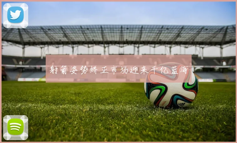射箭姿势矫正市场迎来千亿蓝海