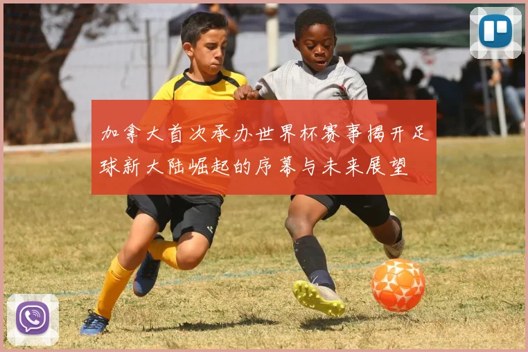 加拿大首次承办世界杯赛事揭开足球新大陆崛起的序幕与未来展望