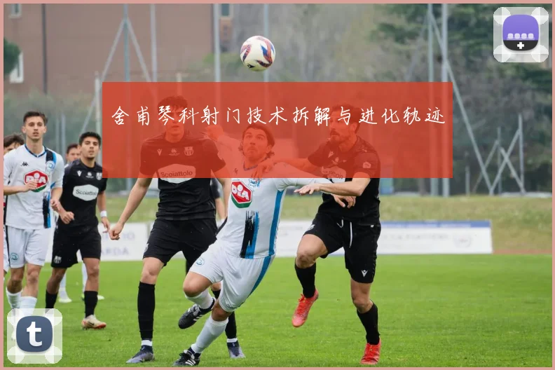 舍甫琴科射门技术拆解与进化轨迹