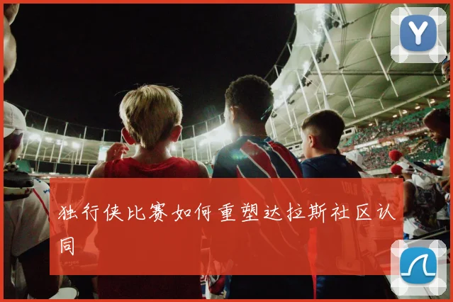 独行侠比赛如何重塑达拉斯社区认同