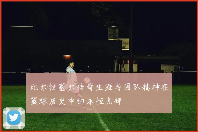比尔拉塞尔传奇生涯与团队精神在篮球历史中的永恒光辉