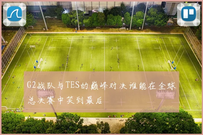 G2战队与TES的巅峰对决谁能在全球总决赛中笑到最后