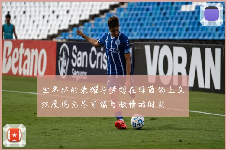 世界杯的荣耀与梦想在绿茵场上交织展现无尽可能与激情的时刻