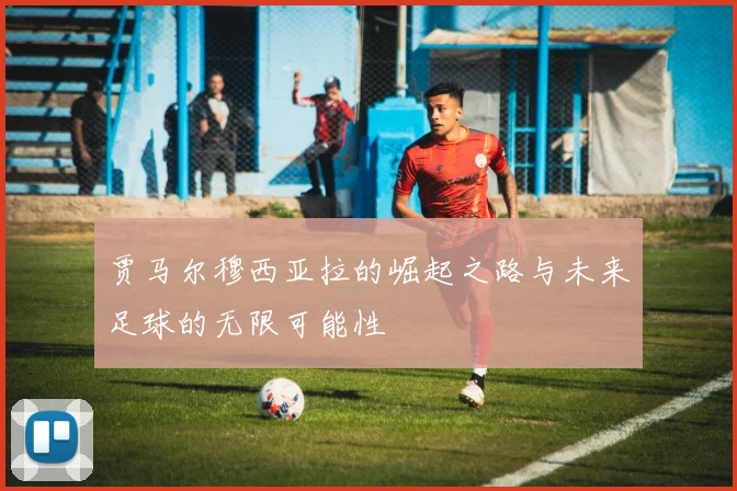 贾马尔穆西亚拉的崛起之路与未来足球的无限可能性