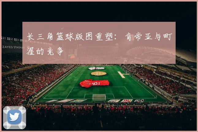 长三角篮球版图重塑：肯帝亚与町渥的竞争