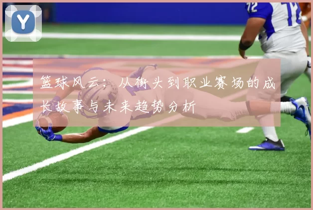 篮球风云：从街头到职业赛场的成长故事与未来趋势分析