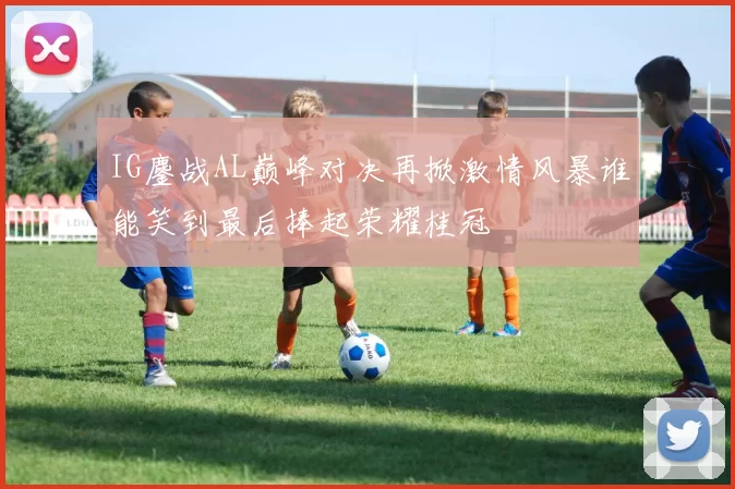 IG鏖战AL巅峰对决再掀激情风暴谁能笑到最后捧起荣耀桂冠