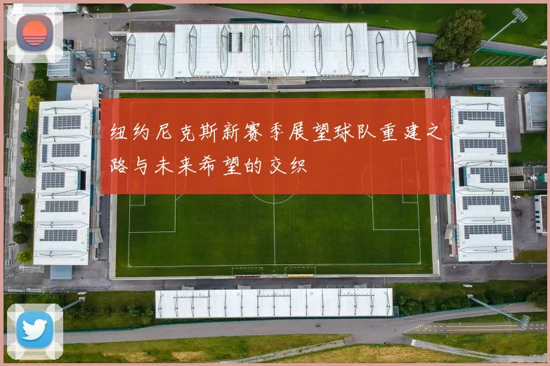 纽约尼克斯新赛季展望球队重建之路与未来希望的交织