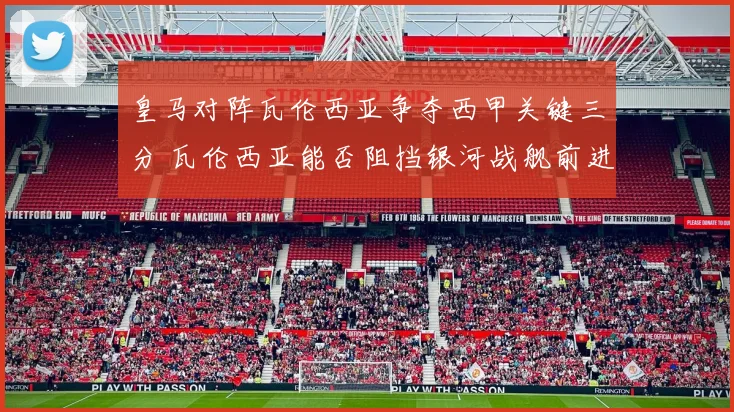 皇马对阵瓦伦西亚争夺西甲关键三分 瓦伦西亚能否阻挡银河战舰前进步伐