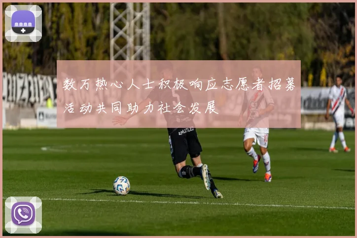 数万热心人士积极响应志愿者招募活动共同助力社会发展