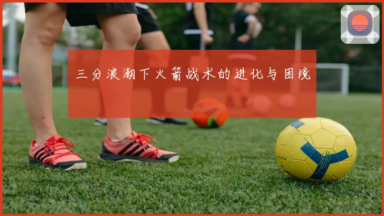 三分浪潮下火箭战术的进化与困境