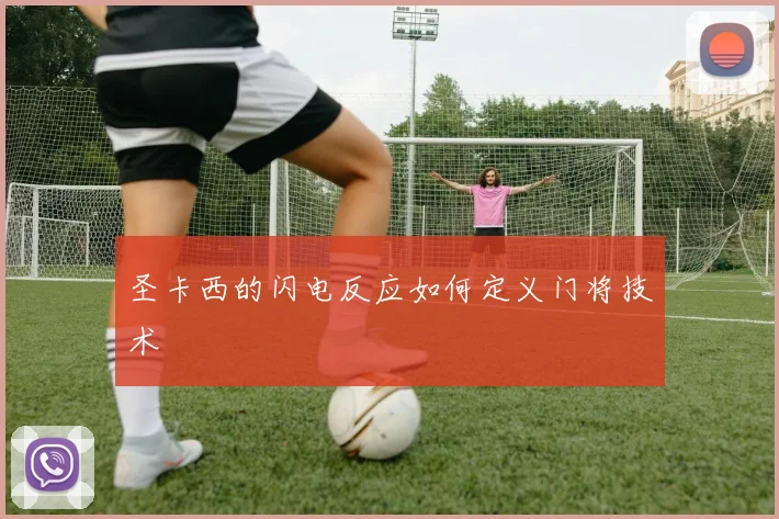 圣卡西的闪电反应如何定义门将技术